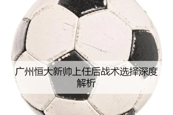 广州恒大新帅上任后战术选择深度解析